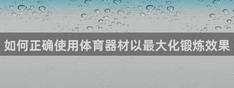 星奥娱乐集团怎么样：如何正确使用体育器材以最大化锻炼