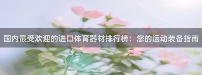 星奥娱乐艺人：国内最受欢迎的进口体育器材排行榜：您的