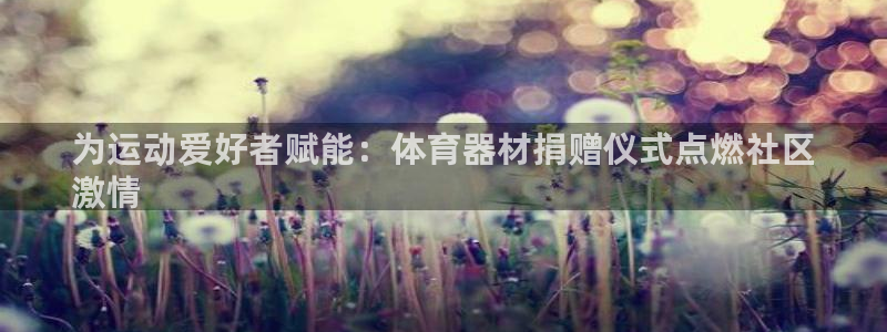 传奇星娱乐：为运动爱好者赋能：体育器材捐赠仪式点燃社