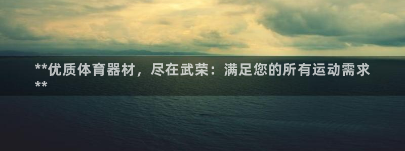 星欧娱乐用户名和密码：**优质体育器材，尽在武荣：满