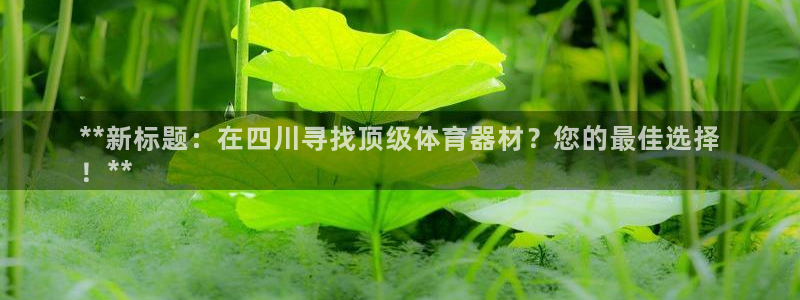 江苏星奥娱乐有限公司报名：**新标题：在四川寻找顶级