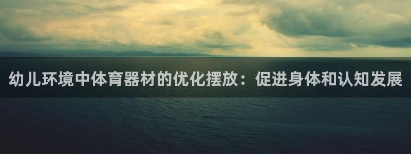 江苏星奥娱乐：幼儿环境中体育器材的优化摆放：促进身体