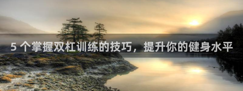 星欧娱乐退款流程详解：5 个掌握双杠训练的技巧，提升