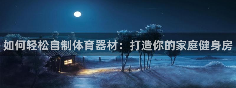 星欧娱乐平台怎么样知乎：如何轻松自制体育器材：打造你