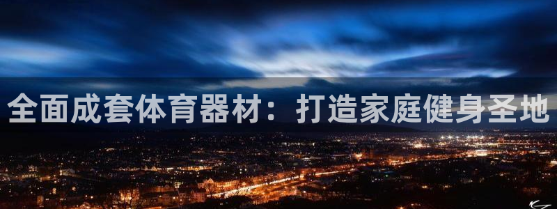 星澳娱乐公司怎么样：全面成套体育器材：打造家庭健身圣