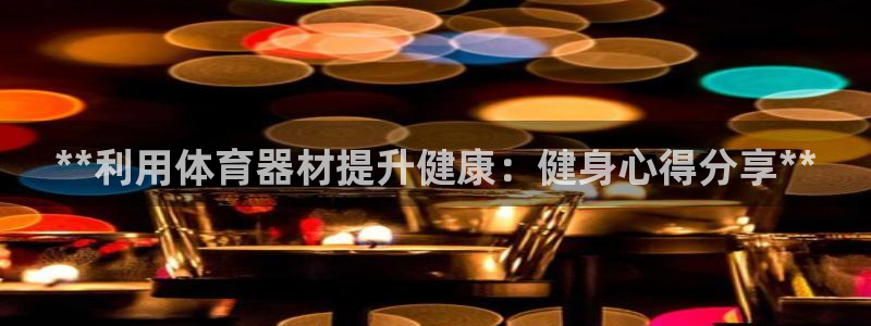 星欧娱乐官方客服联系方式是什么：**利用体育器材提升