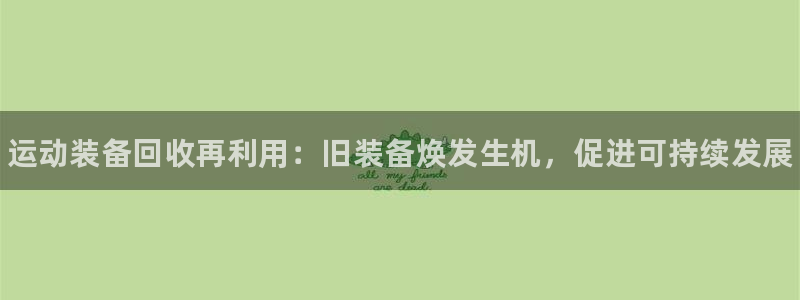 星欧娱乐属于什么档次的网站啊：运动装备回收再利用：旧装备焕发