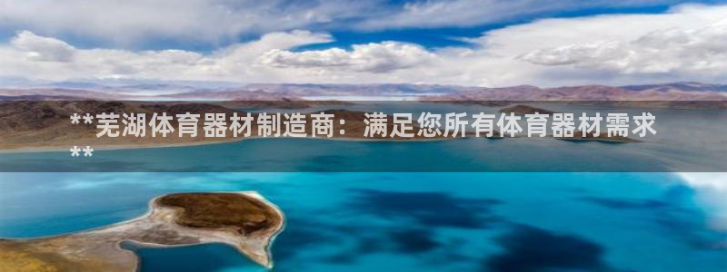 星欧娱乐平台量7O777：**芜湖体育器材制造商：满足您所有