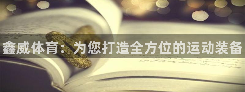 星欧娱乐是正规平台吗安全吗：鑫威体育：为您打造全方位的运动装 