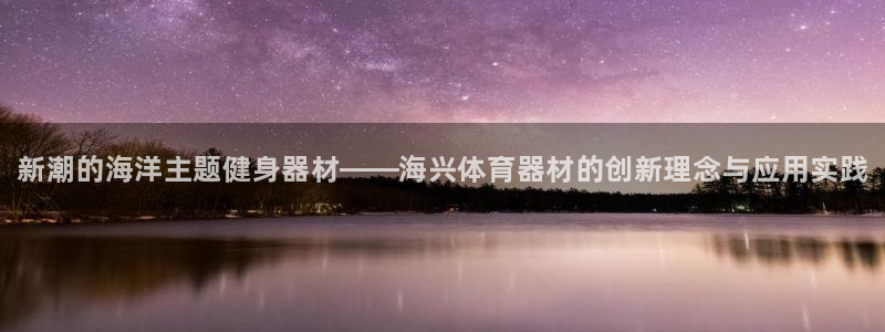 星欧娱乐官网下载：新潮的海洋主题健身器材——海兴体育器材的创